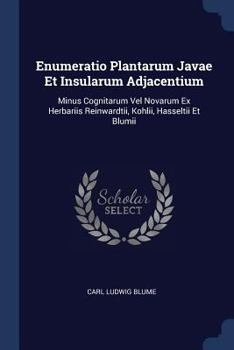Enumeratio Plantarum Javae Et Insularum Adjacentium: Minus Cognitarum Vel Novarum Ex Herbariis Reinwardtii, Kohlii, Hasseltii Et Blumii