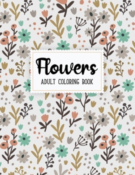 Flowers Coloring Book: An Adult Coloring Book with Beautiful Realistic Flowers, Bouquets, Floral Designs, Sunflowers, Roses, Leaves, Spring, and Summer for Relaxation and Anti Stress