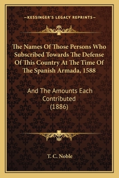 The Names Of Those Persons Who Subscribed Towards The Defense Of This Country At The Time Of The Spanish Armada, 1588: And The Amounts Each Contributed
