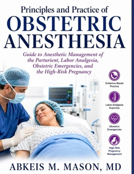 Principles and Practice of OBSTETRIC ANESTHESIA: Guide to Anesthetic Management of the Parturient, Labor Analgesia, Obstetric Emergencies, and the High-Risk Pregnancy