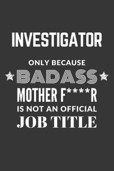 Investigator Only Because Badass Mother F****R Is Not An Official Job Title Notebook: Lined Journal, 120 Pages, 6 x 9, Matte Finish
