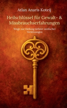 Heilschlüssel für Gewalt- & Missbrauchserfahrungen: Wege zur Heilung tiefster seelischer Verletzungen (German Edition)