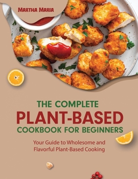 Paperback The Complete Plant-Based Cookbook for Beginners: Your Guide to Wholesome and Flavorful Plant-Based Cooking Book