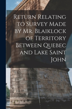 Paperback Return Relating to Survey Made by Mr. Blaiklock of Territory Between Quebec and Lake Saint John [microform] Book