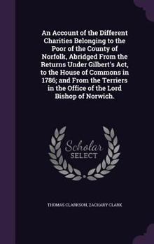 Hardcover An Account of the Different Charities Belonging to the Poor of the County of Norfolk, Abridged From the Returns Under Gilbert's Act, to the House of C Book