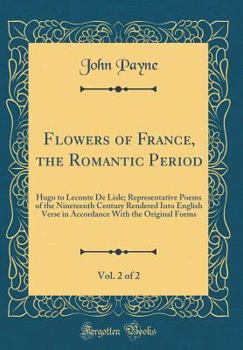 Flowers of France: The Romantic Period: Hugo to LeConte de Lisle: Representative Poems of the Nineteenth Century Rendered Into English Verse in Accordance with the Original Forms: Volume 2