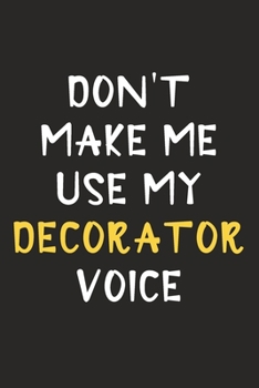 Paperback Don't Make Me Use My Decorator Voice: Decorator Journal Notebook to Write Down Things, Take Notes, Record Plans or Keep Track of Habits (6" x 9" - 120 Book