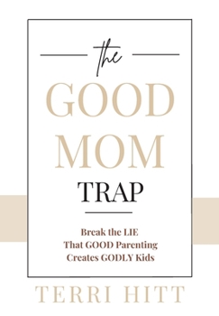 The Good Mom Trap: Break the LIE that GOOD parenting creates GODLY kids