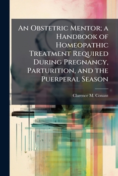 An Obstetric Mentor; a Handbook of Homeopathic Treatment Required During Pregnancy, Parturition, and the Puerperal Season