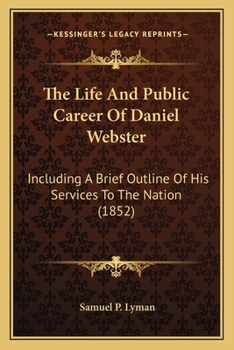 The Life And Public Career Of Daniel Webster: Including A Brief Outline Of His Services To The Nation