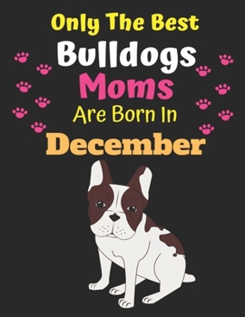 Only The Best Bulldogs Moms Are Born In December: Bulldog Lover Journal Bulldogs lover gifts Notebook Dog Journal Dog Planner with Cute Design cover. ... Journal of Birthdays and Christmas gifts
