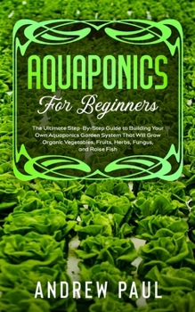 Paperback Aquaponics for Beginners: The Ultimate Step-By-Step Guide to Building Your Own Aquaponics Garden System That Will Grow Organic Vegetables, Fruit Book