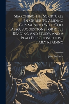 Paperback Searching The Scriptures In Order To Abiding Communion With God, Also, Suggestions For Bible Reading And Study, And A Plan For Consecutive Daily Readi Book