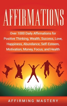 Affirmations : Over 1000 Daily Affirmations for Positive Thinking, Wealth, Success, Love, Happiness, Abundance, Self-Esteem, Motivation, Money, Focus, and Health