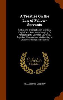 Hardcover A Treatise On the Law of Fellow-Servants: Embracing a Collection of Statutes, English and American, Changing Or Abrogating the Common Law Rule, Togeth Book