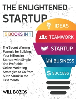 The Enlightened Startup [5 Books in 1]: The Secret Winning Formula for Building Your Millionaire Startup with Simple and Profitable Online Marketing ... to Go from $0 to $100k in the First Month