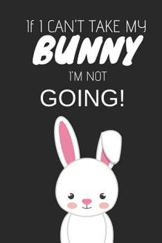 Paperback If I Can't Take My Bunny, I'm Not Going: Cute Journal/Notebook to Write in for Rabbit Owners Book