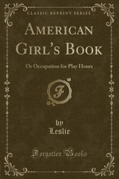 Paperback American Girl's Book: Or Occupation for Play Hours (Classic Reprint) Book