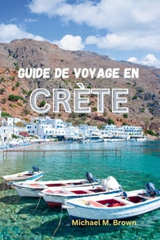GUIDE DE VOYAGE EN CRÈTE: Découvrez la culture, l'histoire et la beauté naturelle, explorez l'île énigmatique et dévoilez ses secrets (French Edition)
