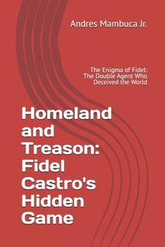 Homeland and Treason: Fidel Castro's Hidden Game: The Enigma of Fidel: The Double Agent Who Deceived the World