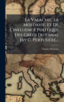 La Valachie, La Moldavie, Et De L'influence Politique Des Grecs Du Fanal [by C. Pertusier].... (French Edition)