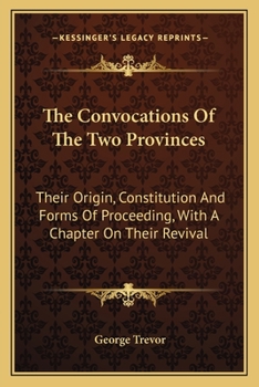 The Convocations Of The Two Provinces: Their Origin, Constitution And Forms Of Proceeding, With A Chapter On Their Revival