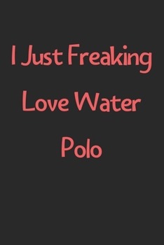 Paperback I Just Freaking Love Water Polo: Lined Journal, 120 Pages, 6 x 9, Funny Water Polo Gift Idea, Black Matte Finish (I Just Freaking Love Water Polo Jour Book