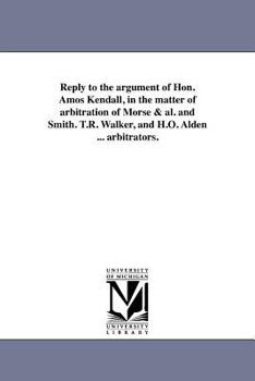 Reply to the argument of Hon. Amos Kendall, in the matter of arbitration of Morse & al. and Smith. T.R. Walker, and H.O. Alden ... arbitrators.