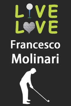 Live Love Francesco Molinari Journal: Funny Cute Gift For Francesco Molinari Lovers | I Heart Francesco Molinari Golf Notebook: Blank Lined Journals - 120 Pages - 6 x 9 Inch - Composition Book