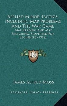 Paperback Applied Minor Tactics, Including Map Problems And The War Game: Map Reading And Map Sketching, Simplified For Beginners (1912) Book