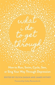 Paperback What I Do to Get Through: How to Run, Swim, Cycle, Sew, or Sing Your Way Through Depression Book