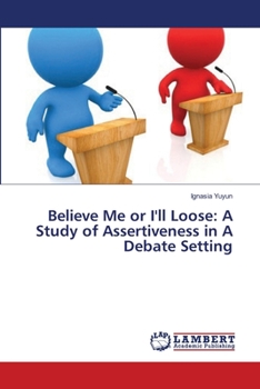 Paperback Believe Me or I'll Loose: A Study of Assertiveness in A Debate Setting Book