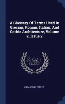 Hardcover A Glossary Of Terms Used In Grecian, Roman, Italian, And Gothic Architecture, Volume 2, Issue 2 Book