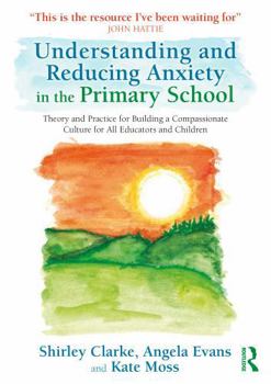 Paperback Understanding and Reducing Anxiety in the Primary School: Theory and Practice for Building a Compassionate Culture for All Educators and Children Book
