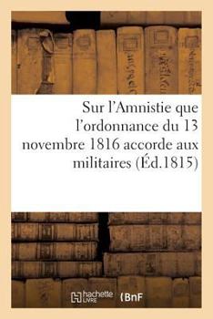 Paperback Sur l'Amnistie Que l'Ordonnance Du 13 Novembre 1816 Accorde Aux Militaires Qui Ont Suivi Le Roi: À Gand; Par Un Membre de la Chambre de 1815 [French] Book