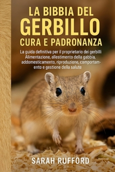 LA BIBBIA DEL GERBILLO CURA E PADRONANZA: La guida definitiva per il proprietario dei gerbilli - Alimentazione, allestimento della gabbia, ... e gestione della salute (Italian Edition)