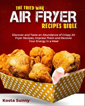 The Fried Way Air Fryer Recipes Bible: Discover and Taste an Abundance of Crispy Air Fryer Recipes, Impress Them and Recover Your Energy in a Meal