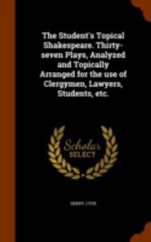 The Student's Shakespeare: Thirty-Seven Plays, Analyzed and Topically Arranged for the Use of Clergymen, Lawyers, Students, Etc (Classic Reprint)