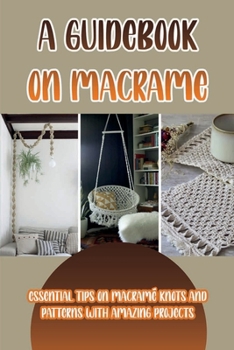 Paperback A Guidebook On Macrame: Essential Tips On Macram? Knots And Patterns With Amazing Projects: Macrame Patterns Book
