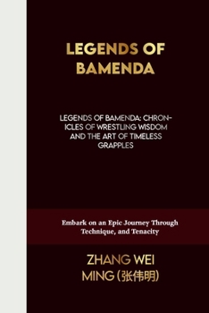 Legends of Bamenda: Chronicles of Wrestling Wisdom and the Art of Timeless Grapples: Embark on an Epic Journey Through Technique, and Tenacity (The ... Self-Defense Mastery, and Sport Training)
