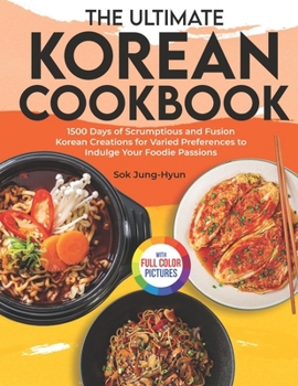 The Ultimate Korean Cookbook: 1500 Days of Scrumptious and Fusion Korean Creations for Varied Preferences to Indulge Your Foodie Passions|Full Color Edition