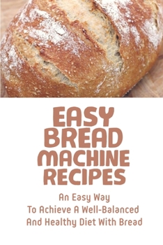 Paperback Easy Bread Machine Recipes: An Easy Way To Achieve A Well-Balanced And Healthy Diet With Bread: Bread Machine Recipes Whole Wheat Book