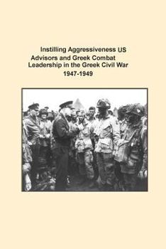 Paperback Instilling Aggressiveness: US Advisors and Greek Combat Leadership in the Greek Civil War 1947-1949 Book