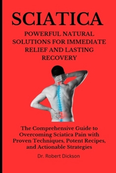 Paperback Sciatica Powerful Natural Solutions for Immediate Relief and Lasting Recovery: The Comprehensive Guide to Overcoming Sciatica Pain with Proven Techniq Book