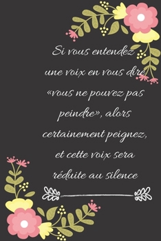 Si vous entendez une voix en vous dire «vous ne pouvez pas peindre», alors certainement peignez, et cette voix sera réduite au silence: Carnet de ... idée de cadeau pour vos amis (French Edition)