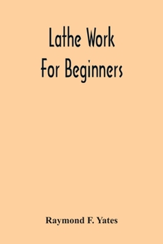 Paperback Lathe Work For Beginners; A Practical Treatise On Lathe Work With Complete Instructions For Properly Using The Various Tools, Including Complete Direc Book