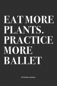 Paperback Eat More Plants. Practice More Ballet: A 6x9 Inch Diary Notebook Journal With A Bold Text Font Slogan On A Matte Cover and 120 Blank Lined Pages Makes Book
