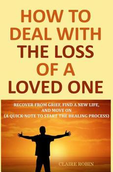 Paperback How to Deal with The Loss of a Loved One: Recover from Grief, Find A New Life, And Move On (A Quick-Note to Start the Healing Process) Book