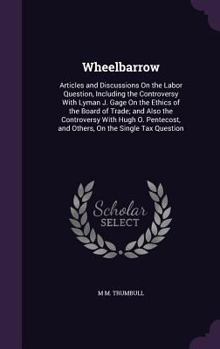 Wheelbarrow: Articles and Discussions on the Labor Question, Including the Controversy with Lyman J. Gage on the Ethics of the Board of Trade; And Also the Controversy with Hugh O. Pentecost, and Othe
