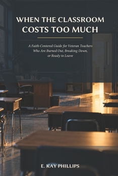 When the Classroom Costs Too Much: A Faith-Centered Guide for Veteran Teachers Who Are Burned Out, Breaking Down, or Ready to Leave